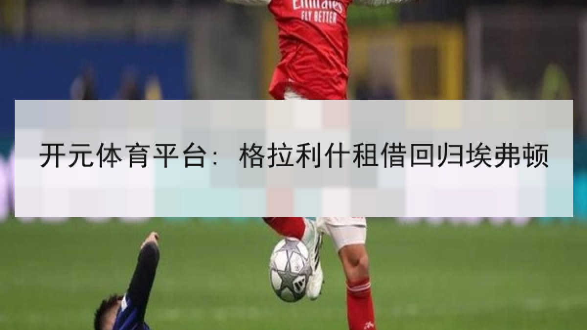 开元体育平台: 格拉利什租借回归埃弗顿 开元体育平台: 格拉利什租借回归埃弗顿