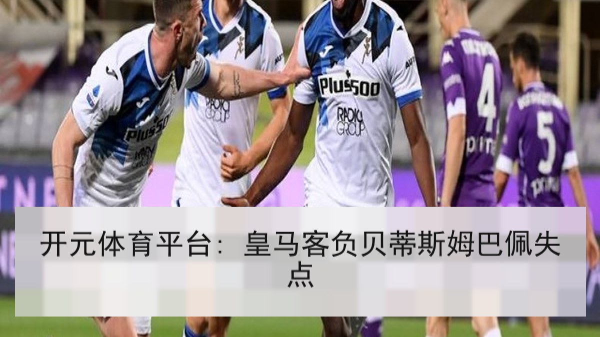 开元体育平台: 皇马客负贝蒂斯姆巴佩失点
